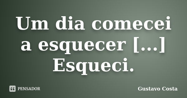 Um dia comecei a esquecer [...] Esqueci.... Frase de Gustavo Costa.