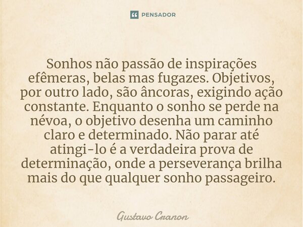 ⁠Sonhos não passão de inspirações efêmeras, belas mas fugazes. Objetivos, por outro lado, são âncoras, exigindo ação constante. Enquanto o sonho se perde na név... Frase de Gustavo Cranon.