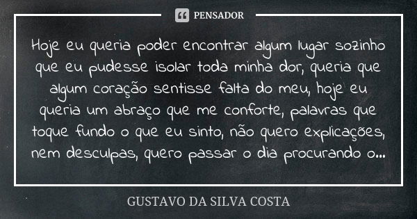 Hoje eu queria poder encontrar algum lugar sozinho que eu pudesse isolar toda minha dor, queria que algum coração sentisse falta do meu, hoje eu queria um abraç... Frase de GUSTAVO DA SILVA COSTA.