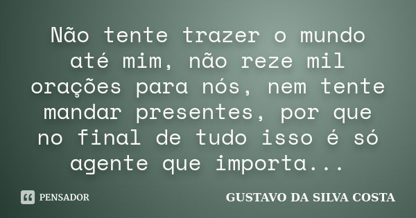 Não tente trazer o mundo até mim, não reze mil orações para nós, nem tente mandar presentes, por que no final de tudo isso é só agente que importa...... Frase de GUSTAVO DA SILVA COSTA.