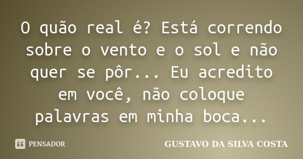 O quão real é? Está correndo sobre o vento e o sol e não quer se pôr... Eu acredito em você, não coloque palavras em minha boca...... Frase de GUSTAVO DA SILVA COSTA.