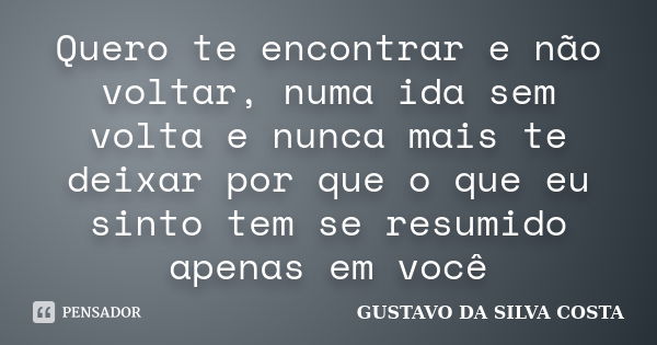 Quero te encontrar e não voltar, numa ida sem volta e nunca mais te deixar por que o que eu sinto tem se resumido apenas em você... Frase de GUSTAVO DA SILVA COSTA.