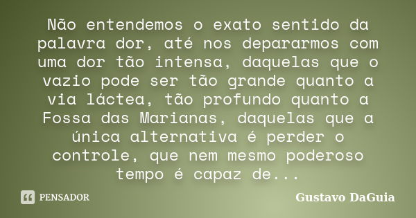 Não entendemos o exato sentido da palavra dor, até nos depararmos com uma dor tão intensa, daquelas que o vazio pode ser tão grande quanto a via láctea, tão pro... Frase de Gustavo DaGuia.