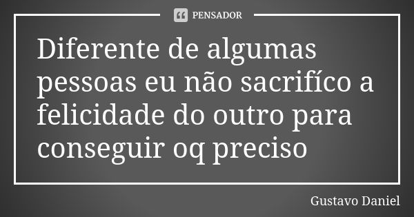 Diferente de algumas pessoas eu não sacrifíco a felicidade do outro para conseguir oq preciso... Frase de Gustavo Daniel.