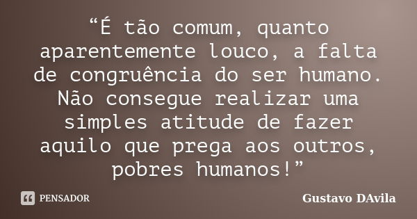 “É tão comum, quanto aparentemente louco, a falta de congruência do ser humano. Não consegue realizar uma simples atitude de fazer aquilo que prega aos outros, ... Frase de Gustavo DAvila.