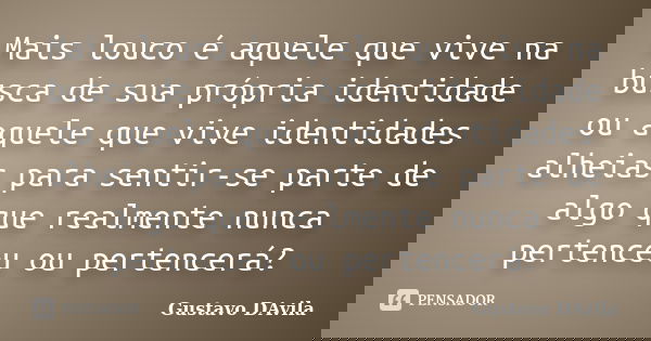 Mais louco é aquele que vive na busca de sua própria identidade ou aquele que vive identidades alheias para sentir-se parte de algo que realmente nunca pertence... Frase de Gustavo DAvila.