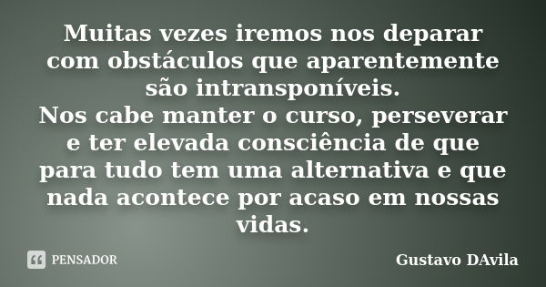 Muitas vezes iremos nos deparar com obstáculos que aparentemente são intransponíveis. Nos cabe manter o curso, perseverar e ter elevada consciência de que para ... Frase de Gustavo DAvila.