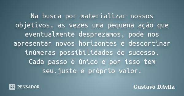 Na busca por materializar nossos objetivos, as vezes uma pequena ação que eventualmente desprezamos, pode nos apresentar novos horizontes e descortinar inúmeras... Frase de Gustavo DAvila.