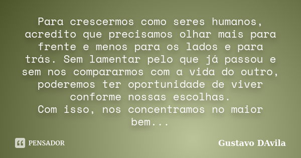 Para crescermos como seres humanos, acredito que precisamos olhar mais para frente e menos para os lados e para trás. Sem lamentar pelo que já passou e sem nos ... Frase de Gustavo DAvila.