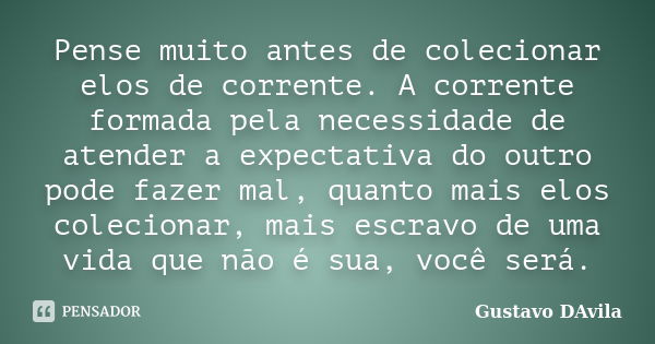 Pense muito antes de colecionar elos de corrente. A corrente formada pela necessidade de atender a expectativa do outro pode fazer mal, quanto mais elos colecio... Frase de Gustavo DAvila.