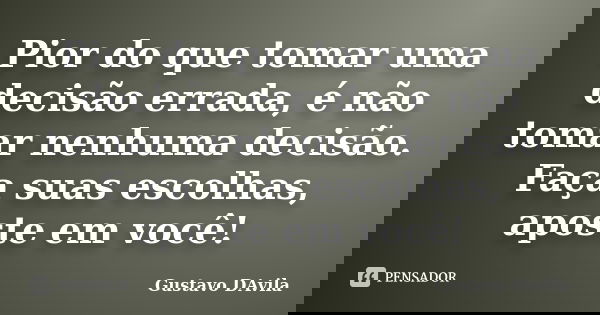 Pior do que tomar uma decisão errada, é não tomar nenhuma decisão. Faça suas escolhas, aposte em você!... Frase de Gustavo DAvila.