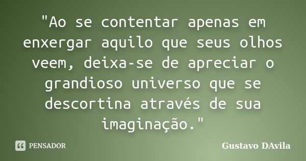 "Ao se contentar apenas em enxergar aquilo que seus olhos veem, deixa-se de apreciar o grandioso universo que se descortina através de sua imaginação."... Frase de Gustavo DAvila.