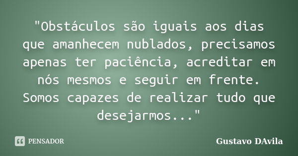 "Obstáculos são iguais aos dias que amanhecem nublados, precisamos apenas ter paciência, acreditar em nós mesmos e seguir em frente. Somos capazes de reali... Frase de Gustavo DAvila.