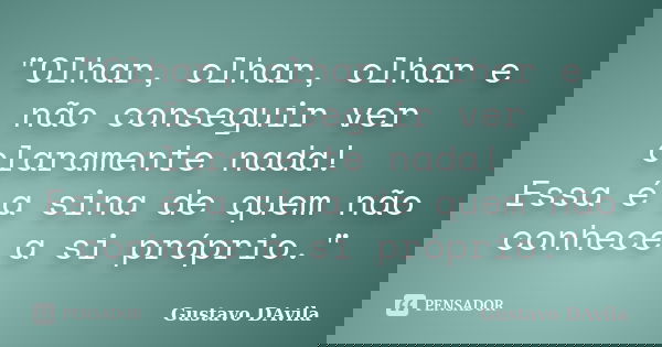 "Olhar, olhar, olhar e não conseguir ver claramente nada! Essa é a sina de quem não conhece a si próprio."... Frase de Gustavo DAvila.