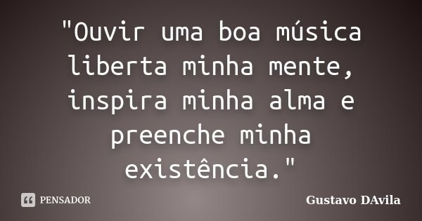 "Ouvir uma boa música liberta minha mente, inspira minha alma e preenche minha existência."... Frase de Gustavo DAvila.