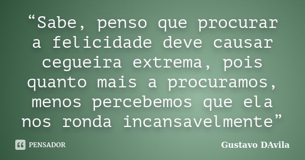 “Sabe, penso que procurar a felicidade deve causar cegueira extrema, pois quanto mais a procuramos, menos percebemos que ela nos ronda incansavelmente”... Frase de Gustavo DAvila.