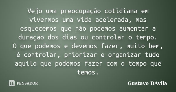 Vejo uma preocupação cotidiana em vivermos uma vida acelerada, mas esquecemos que não podemos aumentar a duração dos dias ou controlar o tempo. O que podemos e ... Frase de Gustavo DAvila.