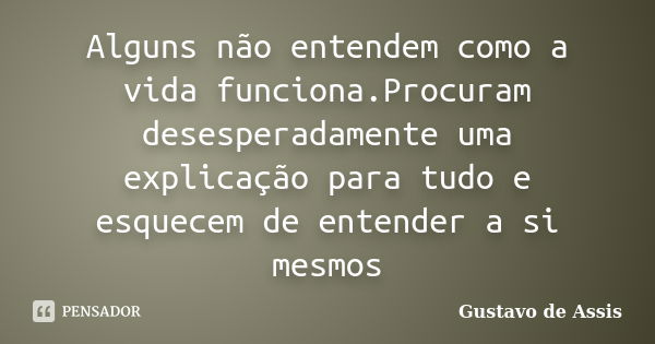 Alguns não entendem como a vida funciona.Procuram desesperadamente uma explicação para tudo e esquecem de entender a si mesmos... Frase de Gustavo de Assis.