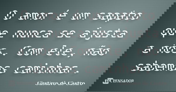 O amor é um sapato que nunca se ajusta a nós. Com ele, não sabemos caminhar.... Frase de Gustavo de Castro.