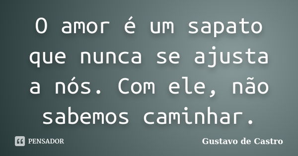 O amor é um sapato que nunca se ajusta a nós. Com ele, não sabemos caminhar.... Frase de Gustavo de Castro.