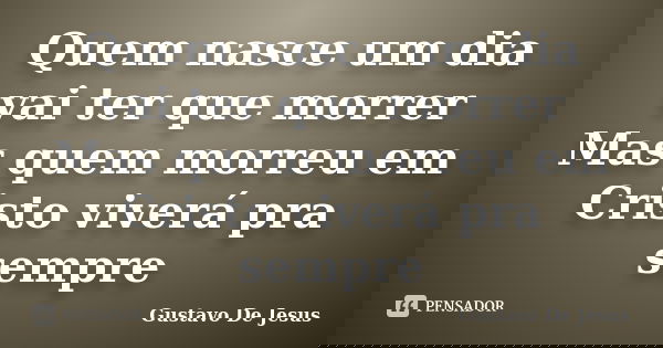 Quem nasce um dia vai ter que morrer Mas quem morreu em Cristo viverá pra sempre... Frase de Gustavo de Jesus.