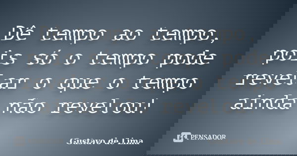 Dê tempo ao tempo, pois só o tempo pode revelar o que o tempo ainda não revelou!... Frase de Gustavo de Lima.