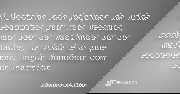 O Destino são páginas da vida escritas por nós mesmos, podemos ser os mocinhos ou os malvados, a vida é o que escrevemos, seja bondoso com sua escrita.... Frase de Gustavo de Lima.