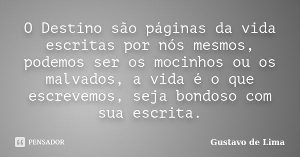 O Destino são páginas da vida escritas por nós mesmos, podemos ser os mocinhos ou os malvados, a vida é o que escrevemos, seja bondoso com sua escrita.... Frase de Gustavo de Lima.