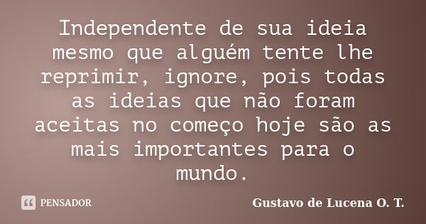 Independente de sua ideia mesmo que alguém tente lhe reprimir, ignore, pois todas as ideias que não foram aceitas no começo hoje são as mais importantes para o ... Frase de Gustavo de Lucena O. T..