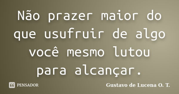 Não prazer maior do que usufruir de algo você mesmo lutou para alcançar.... Frase de Gustavo de Lucena O. T..