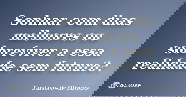 Sonhar com dias melhores ou sobreviver a essa realidade sem futuro?... Frase de Gustavo De Oliveira.