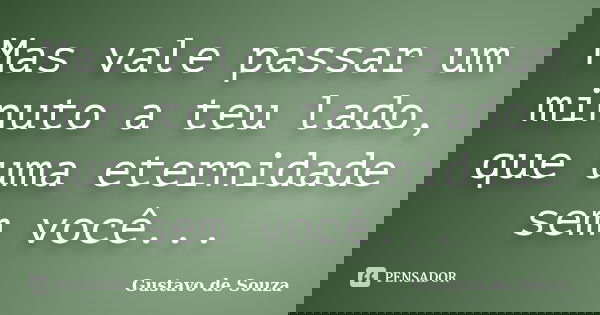 Mas vale passar um minuto a teu lado, que uma eternidade sem você...... Frase de Gustavo de Souza.