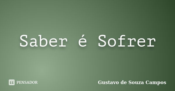 Saber é Sofrer... Frase de Gustavo de Souza Campos.