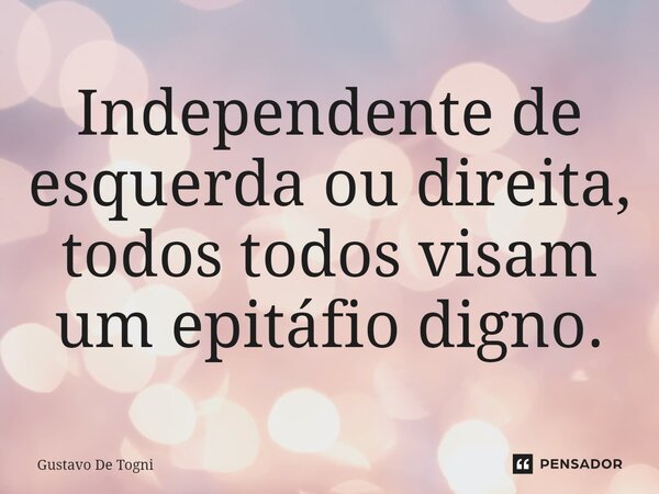Independente de esquerda ou direita, todos todos visam um epitáfio digno.⁠... Frase de Gustavo De Togni.