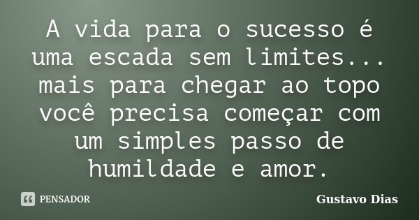 A vida para o sucesso é uma escada sem limites... mais para chegar ao topo você precisa começar com um simples passo de humildade e amor.... Frase de Gustavo Dias.