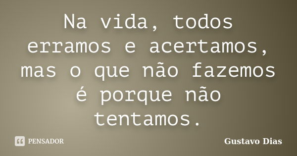 Na vida, todos erramos e acertamos, mas o que não fazemos é porque não tentamos.... Frase de Gustavo Dias.