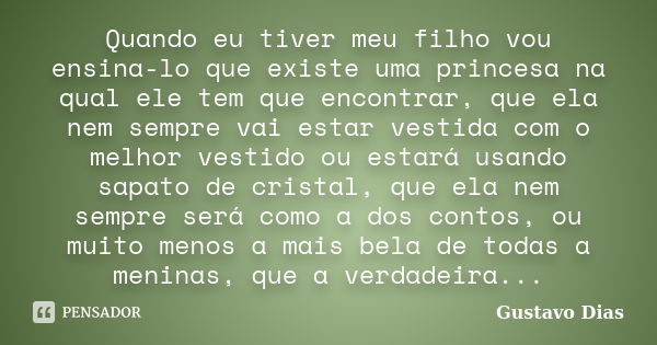 Quando eu tiver meu filho vou ensina-lo que existe uma princesa na qual ele tem que encontrar, que ela nem sempre vai estar vestida com o melhor vestido ou esta... Frase de Gustavo Dias.