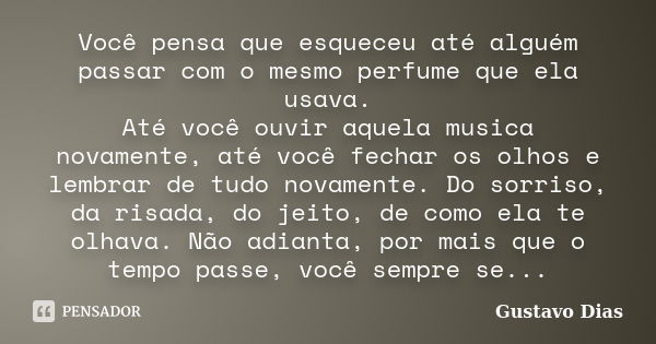 Você pensa que esqueceu até alguém passar com o mesmo perfume que ela usava. Até você ouvir aquela musica novamente, até você fechar os olhos e lembrar de tudo ... Frase de Gustavo Dias.