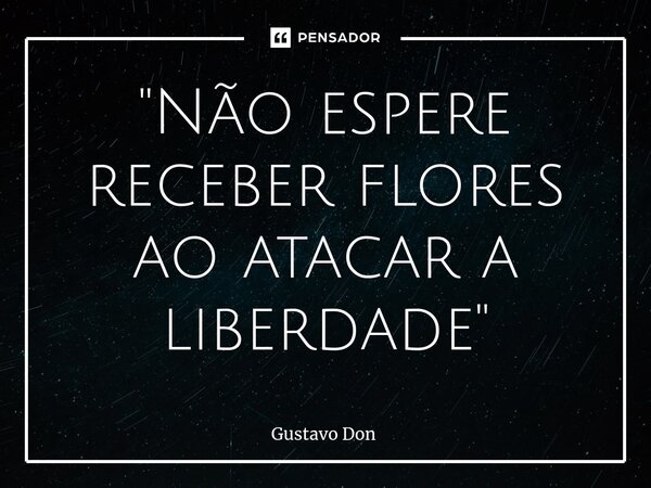 "Não espere receber flores ao atacar a liberdade"⁠... Frase de Gustavo Don.