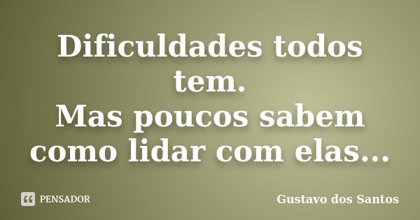 Dificuldades todos tem. Mas poucos sabem como lidar com elas...... Frase de Gustavo dos Santos.