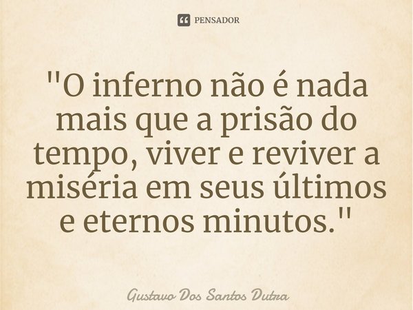 ⁠"O inferno não é nada mais que a prisão do tempo, viver e reviver a miséria em seus últimos e eternos minutos."... Frase de Gustavo Dos Santos Dutra.
