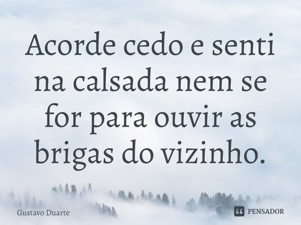 Acorde cedo e senti na calçada nem se for para ouvir as brigas do vizinho.⁠... Frase de Gustavo Duarte.