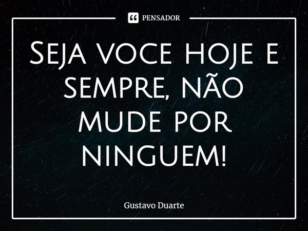 ⁠Seja você hoje e sempre, não mude por ninguém!... Frase de Gustavo Duarte.