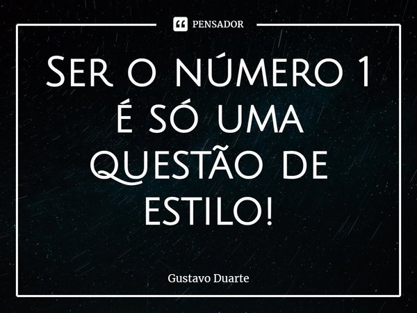 ⁠Ser o número 1 é só uma questão de estilo!... Frase de Gustavo Duarte.