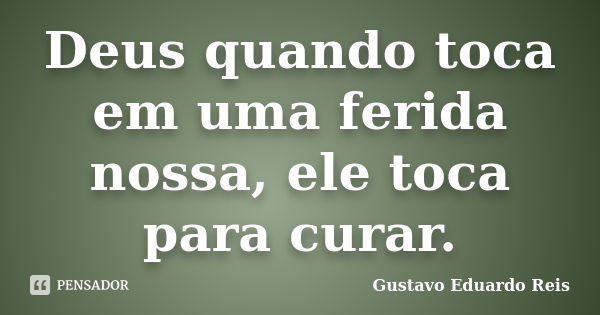 Deus quando toca em uma ferida nossa, ele toca para curar.... Frase de Gustavo Eduardo Reis.