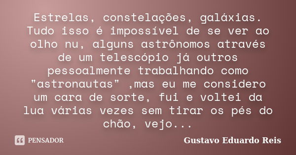 Estrelas, constelações, galáxias. Tudo isso é impossível de se ver ao olho nu, alguns astrônomos através de um telescópio já outros pessoalmente trabalhando com... Frase de Gustavo Eduardo Reis.