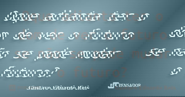 Oque adianta ter o dom de ver o futuro se não se pode mudar o futuro?... Frase de Gustavo Eduardo Reis.