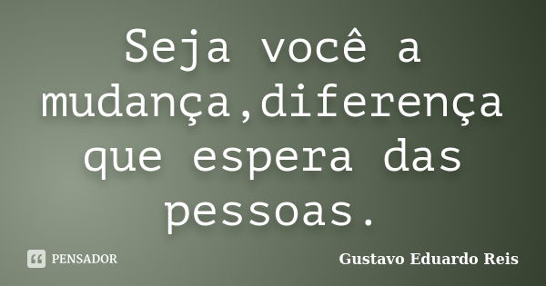 Seja você a mudança,diferença que espera das pessoas.... Frase de Gustavo Eduardo Reis.