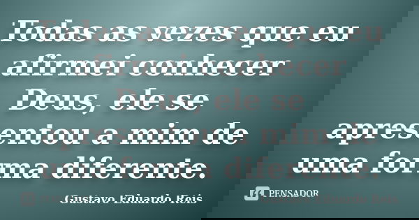 Todas as vezes que eu afirmei conhecer Deus, ele se apresentou a mim de uma forma diferente.... Frase de Gustavo Eduardo Reis.