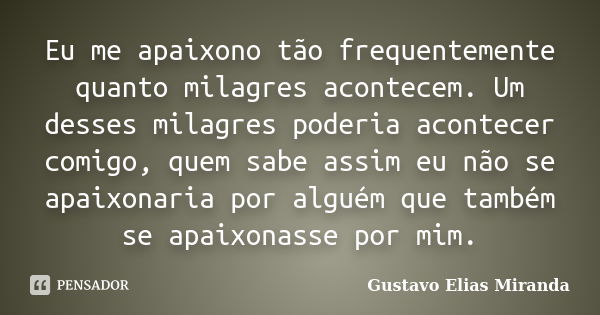 Eu me apaixono tão frequentemente quanto milagres acontecem. Um desses milagres poderia acontecer comigo, quem sabe assim eu não se apaixonaria por alguém que t... Frase de Gustavo Elias Miranda.